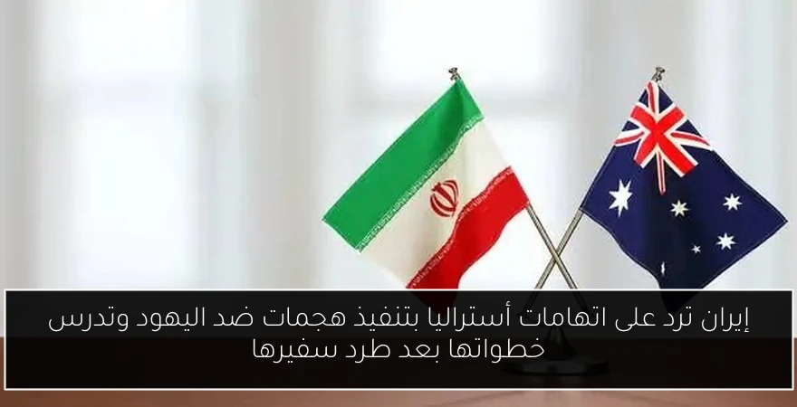 إيران ترد على اتهامات أستراليا بتنفيذ هجمات ضد اليهود وتدرس خطواتها بعد طرد سفيرها