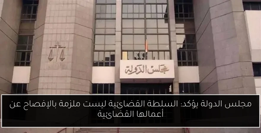 مجلس الدولة يؤكد: السلطة القضائية ليست ملزمة بالإفصاح عن أعمالها القضائية