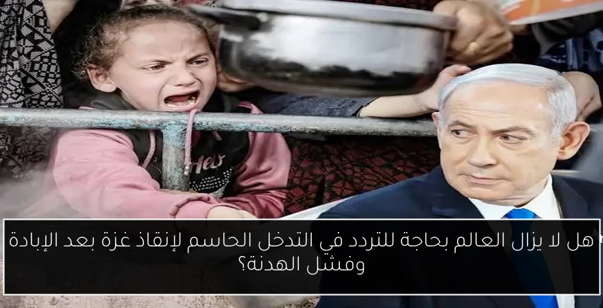 هل لا يزال العالم بحاجة للتردد في التدخل الحاسم لإنقاذ غزة بعد الإبادة وفشل الهدنة؟