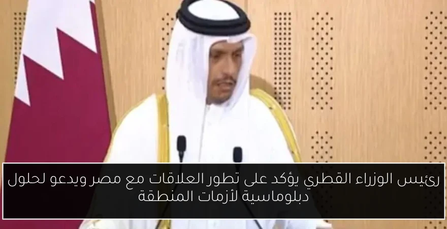 رئيس الوزراء القطري يؤكد على تطور العلاقات مع مصر ويدعو لحلول دبلوماسية لأزمات المنطقة