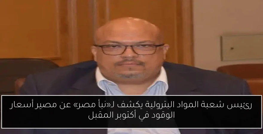 رئيس شعبة المواد البترولية يكشف لـ«نبأ مصر» عن مصير أسعار الوقود في أكتوبر المقبل