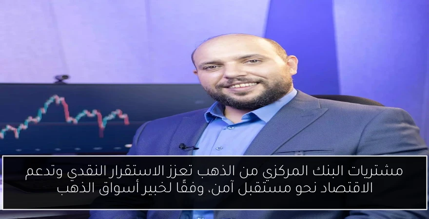 مشتريات البنك المركزي من الذهب تعزز الاستقرار النقدي وتدعم الاقتصاد نحو مستقبل آمن، وفقًا لخبير أسواق الذهب