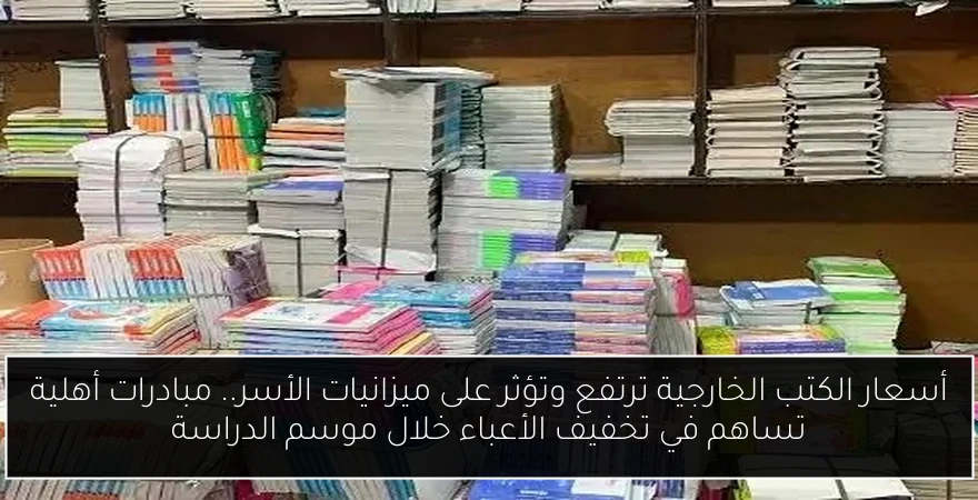 أسعار الكتب الخارجية ترتفع وتؤثر على ميزانيات الأسر.. مبادرات أهلية تساهم في تخفيف الأعباء خلال موسم الدراسة