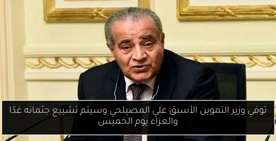 توفي وزير التموين الأسبق علي المصيلحي وسيتم تشييع جثمانه غدًا والعزاء يوم الخميس