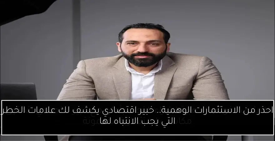 احذر من الاستثمارات الوهمية.. خبير اقتصادي يكشف لك علامات الخطر التي يجب الانتباه لها