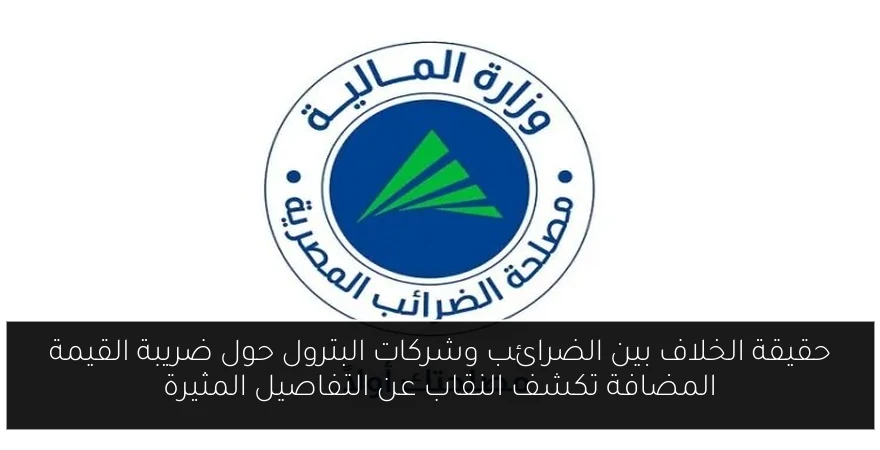 حقيقة الخلاف بين الضرائب وشركات البترول حول ضريبة القيمة المضافة تكشف النقاب عن التفاصيل المثيرة