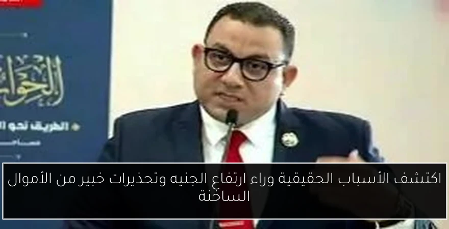 اكتشف الأسباب الحقيقية وراء ارتفاع الجنيه وتحذيرات خبير من الأموال الساخنة