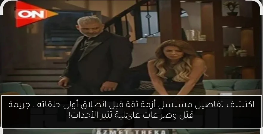 اكتشف تفاصيل مسلسل أزمة ثقة قبل انطلاق أولى حلقاته.. جريمة قتل وصراعات عائلية تثير الأحداث!