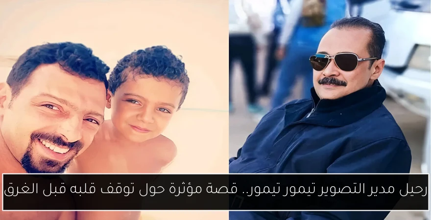 رحيل مدير التصوير تيمور تيمور.. قصة مؤثرة حول توقف قلبه قبل الغرق