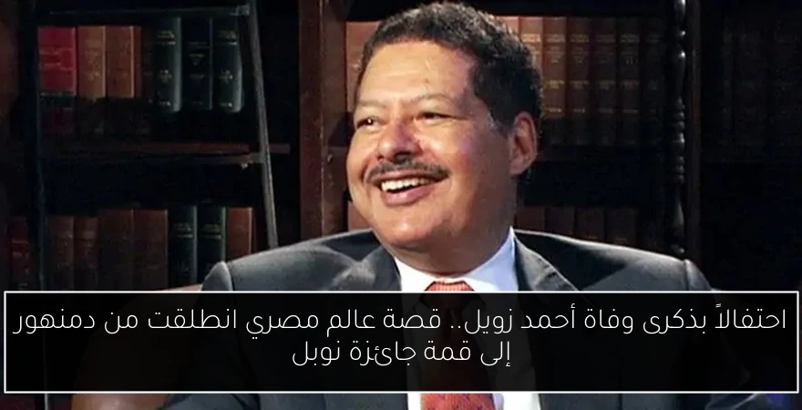 احتفالاً بذكرى وفاة أحمد زويل.. قصة عالم مصري انطلقت من دمنهور إلى قمة جائزة نوبل