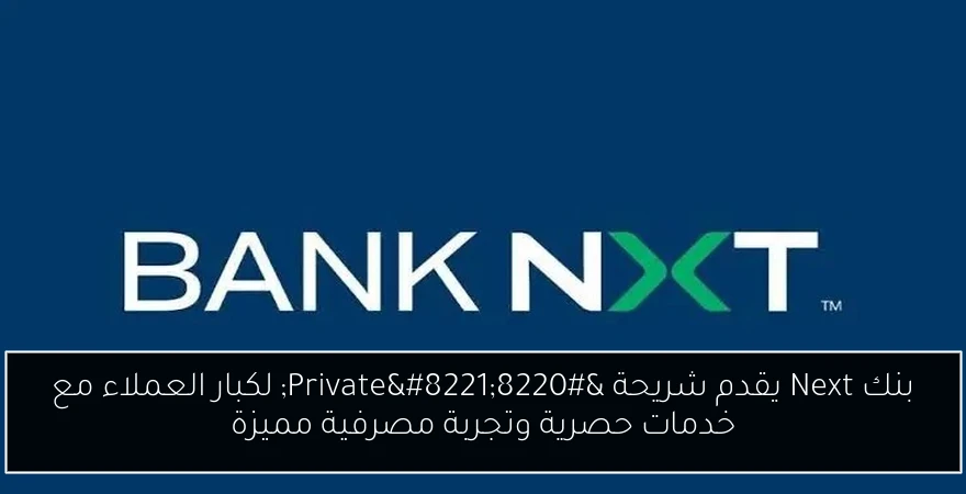 بنك Next يقدم شريحة “Private” لكبار العملاء مع خدمات حصرية وتجربة مصرفية مميزة