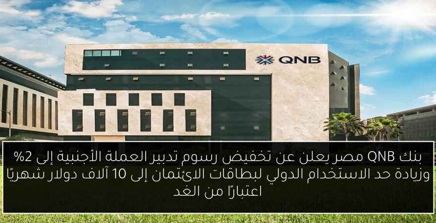 بنك QNB مصر يعلن عن تخفيض رسوم تدبير العملة الأجنبية إلى 2% وزيادة حد الاستخدام الدولي لبطاقات الائتمان إلى 10 آلاف دولار شهريًا اعتبارًا من الغد