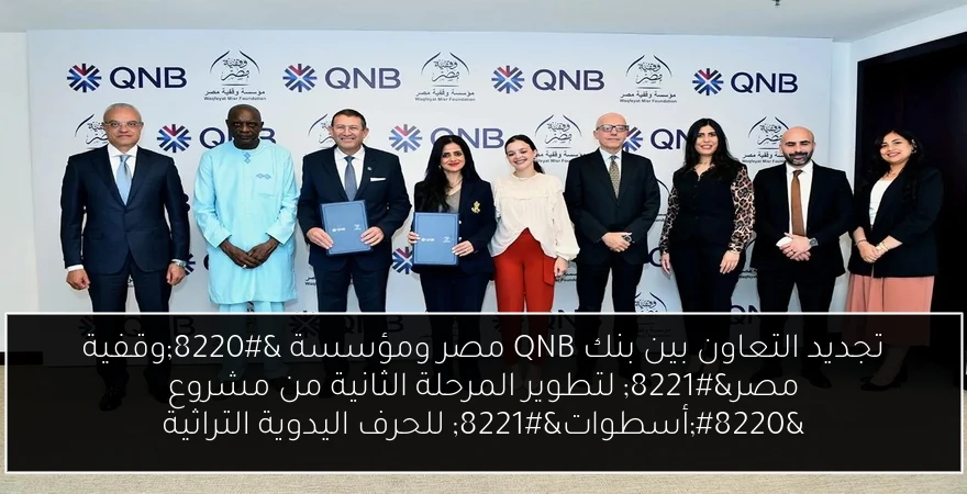 تجديد التعاون بين بنك QNB مصر ومؤسسة “وقفية مصر” لتطوير المرحلة الثانية من مشروع “أسطوات” للحرف اليدوية التراثية