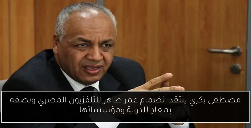 مصطفى بكري ينتقد انضمام عمر طاهر للتلفزيون المصري ويصفه بمعادٍ للدولة ومؤسساتها