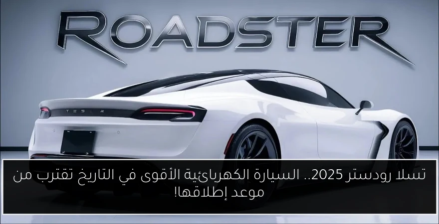 تسلا رودستر 2025.. السيارة الكهربائية الأقوى في التاريخ تقترب من موعد إطلاقها!
