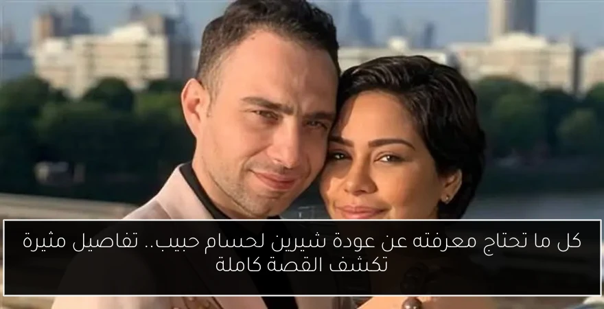 كل ما تحتاج معرفته عن عودة شيرين لحسام حبيب.. تفاصيل مثيرة تكشف القصة كاملة