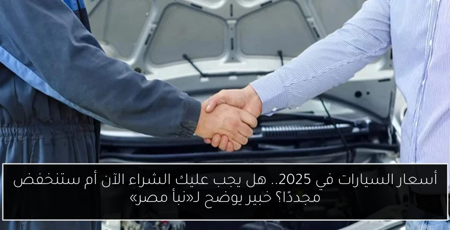 أسعار السيارات في 2025.. هل يجب عليك الشراء الآن أم ستنخفض مجددًا؟ خبير يوضح لـ«نبأ مصر»