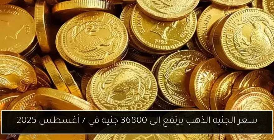 سعر الجنيه الذهب يرتفع إلى 36800 جنيه في 7 أغسطس 2025
