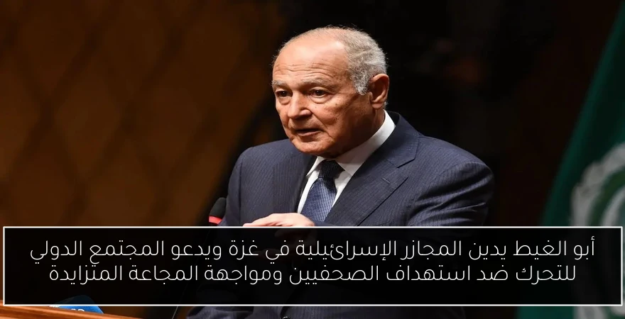 أبو الغيط يدين المجازر الإسرائيلية في غزة ويدعو المجتمع الدولي للتحرك ضد استهداف الصحفيين ومواجهة المجاعة المتزايدة