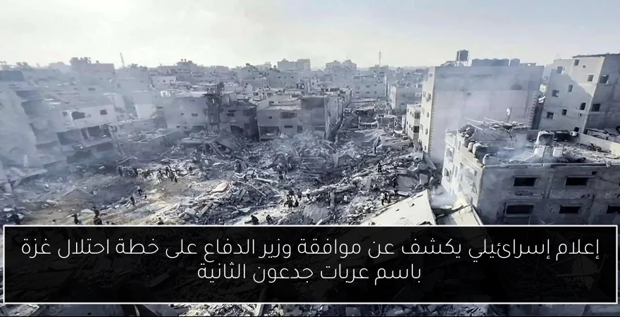 إعلام إسرائيلي يكشف عن موافقة وزير الدفاع على خطة احتلال غزة باسم عربات جدعون الثانية