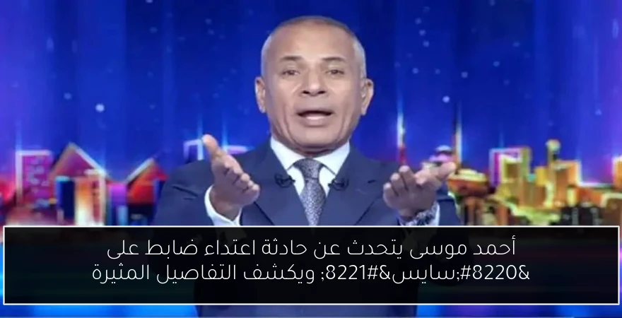 أحمد موسى يتحدث عن حادثة اعتداء ضابط على “سايس” ويكشف التفاصيل المثيرة