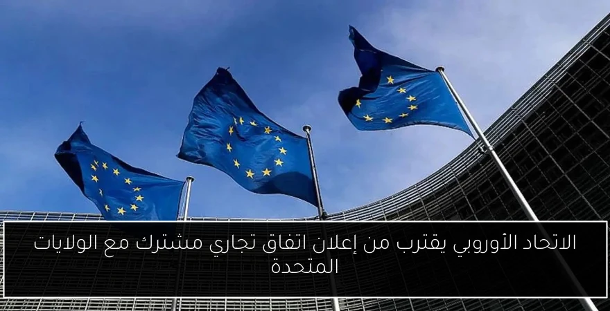 الاتحاد الأوروبي يقترب من إعلان اتفاق تجاري مشترك مع الولايات المتحدة