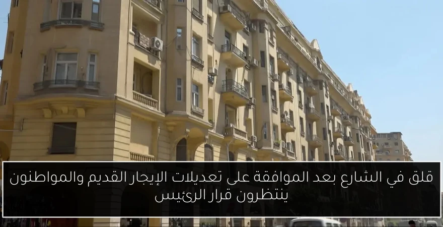 قلق في الشارع بعد الموافقة على تعديلات الإيجار القديم والمواطنون ينتظرون قرار الرئيس