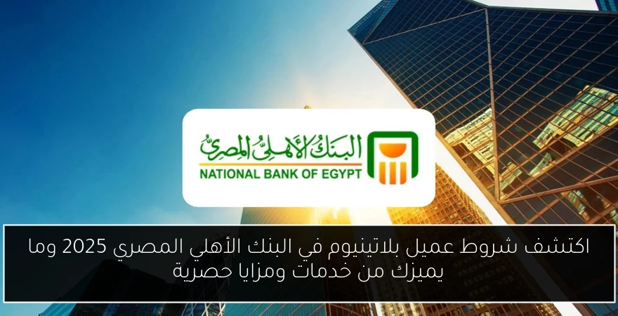 اكتشف شروط عميل بلاتينيوم في البنك الأهلي المصري 2025 وما يميزك من خدمات ومزايا حصرية