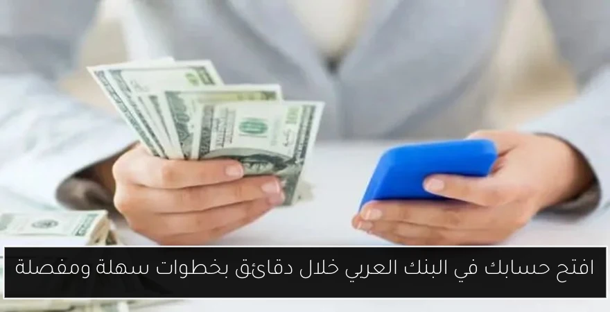 افتح حسابك في البنك العربي خلال دقائق بخطوات سهلة ومفصلة