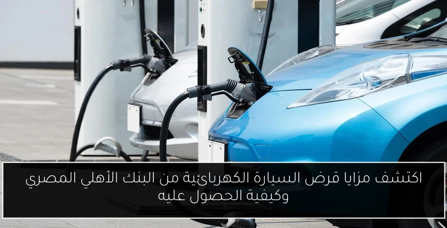 اكتشف مزايا قرض السيارة الكهربائية من البنك الأهلي المصري وكيفية الحصول عليه