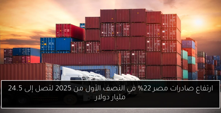 ارتفاع صادرات مصر 22% في النصف الأول من 2025 لتصل إلى 24.5 مليار دولار
