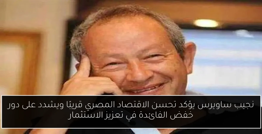 نجيب ساويرس يؤكد تحسن الاقتصاد المصري قريبًا ويشدد على دور خفض الفائدة في تعزيز الاستثمار