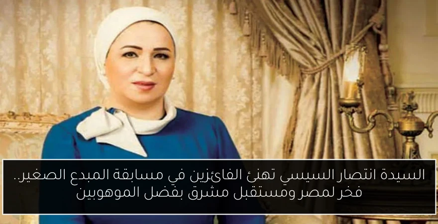 السيدة انتصار السيسي تهنئ الفائزين في مسابقة المبدع الصغير.. فخر لمصر ومستقبل مشرق بفضل الموهوبين