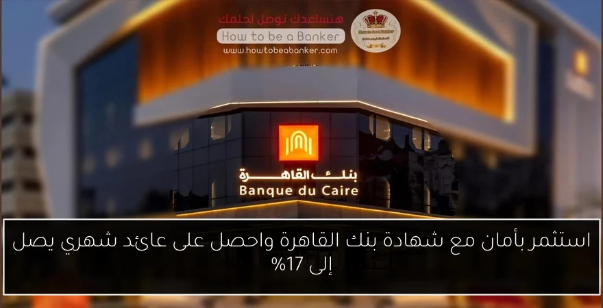استثمر بأمان مع شهادة بنك القاهرة واحصل على عائد شهري يصل إلى 17%