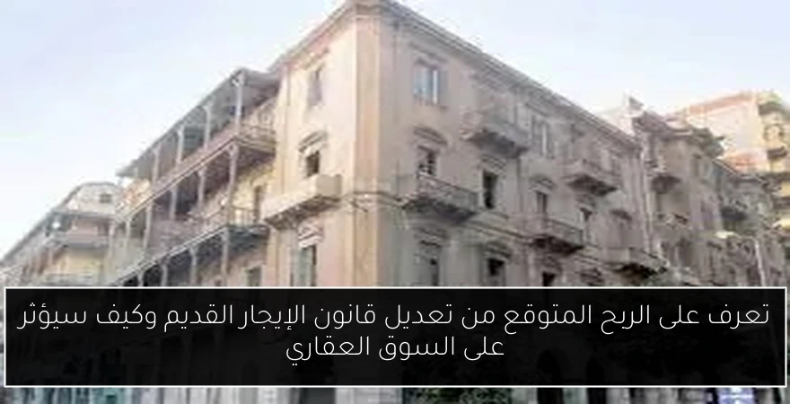 تعرف على الربح المتوقع من تعديل قانون الإيجار القديم وكيف سيؤثر على السوق العقاري