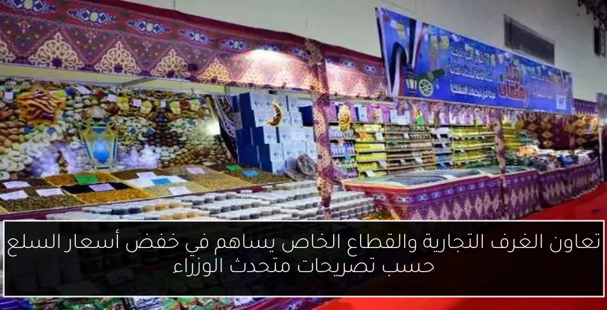 تعاون الغرف التجارية والقطاع الخاص يساهم في خفض أسعار السلع حسب تصريحات متحدث الوزراء
