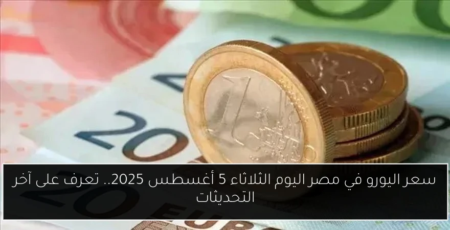 سعر اليورو في مصر اليوم الثلاثاء 5 أغسطس 2025.. تعرف على آخر التحديثات