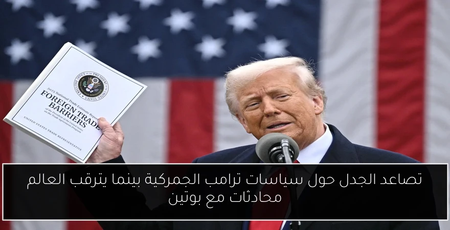 تصاعد الجدل حول سياسات ترامب الجمركية بينما يترقب العالم محادثات مع بوتين