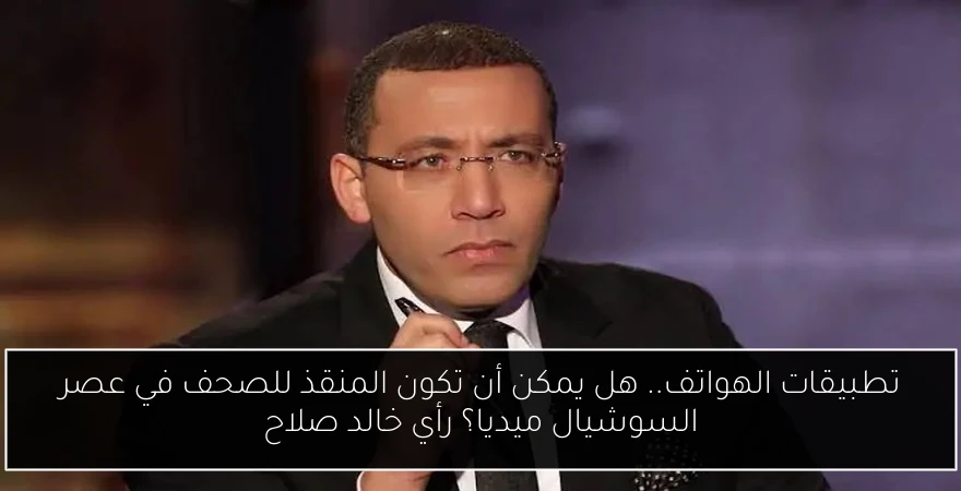 تطبيقات الهواتف.. هل يمكن أن تكون المنقذ للصحف في عصر السوشيال ميديا؟ رأي خالد صلاح