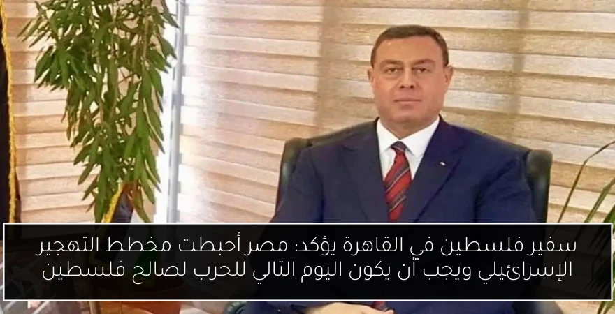 سفير فلسطين في القاهرة يؤكد: مصر أحبطت مخطط التهجير الإسرائيلي ويجب أن يكون اليوم التالي للحرب لصالح فلسطين