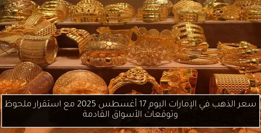 سعر الذهب في الإمارات اليوم 17 أغسطس 2025 مع استقرار ملحوظ وتوقعات الأسواق القادمة