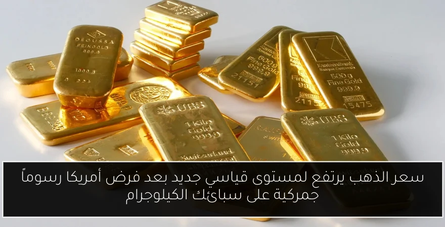 سعر الذهب يرتفع لمستوى قياسي جديد بعد فرض أمريكا رسوماً جمركية على سبائك الكيلوجرام