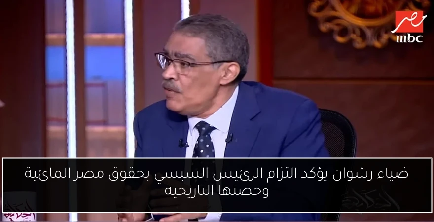 ضياء رشوان يؤكد التزام الرئيس السيسي بحقوق مصر المائية وحصتها التاريخية