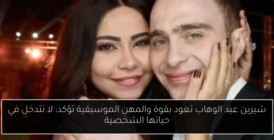 شيرين عبد الوهاب تعود بقوة والمهن الموسيقية تؤكد: لا نتدخل في حياتها الشخصية