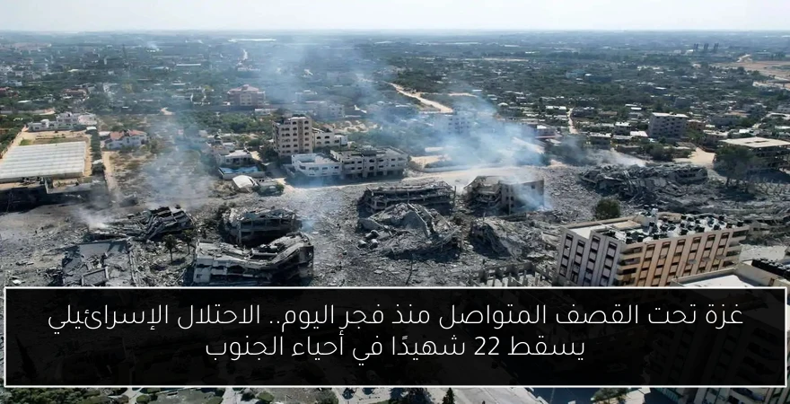 غزة تحت القصف المتواصل منذ فجر اليوم.. الاحتلال الإسرائيلي يسقط 22 شهيدًا في أحياء الجنوب