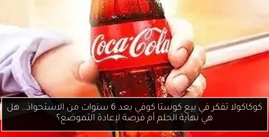 كوكاكولا تفكر في بيع كوستا كوفي بعد 6 سنوات من الاستحواذ.. هل هي نهاية الحلم أم فرصة لإعادة التموضع؟