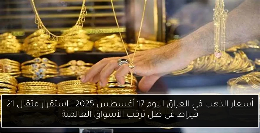 أسعار الذهب في العراق اليوم 17 أغسطس 2025.. استقرار مثقال 21 قيراط في ظل ترقب الأسواق العالمية
