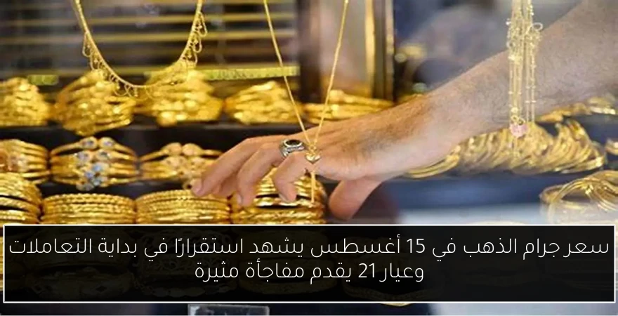 سعر جرام الذهب في 15 أغسطس يشهد استقرارًا في بداية التعاملات وعيار 21 يقدم مفاجأة مثيرة