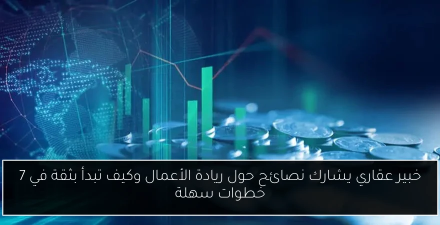 خبير عقاري يشارك نصائح حول ريادة الأعمال وكيف تبدأ بثقة في 7 خطوات سهلة
