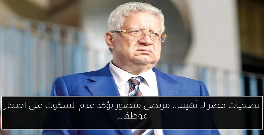 تضحيات مصر لا تُهيننا.. مرتضى منصور يؤكد عدم السكوت على احتجاز موظفينا